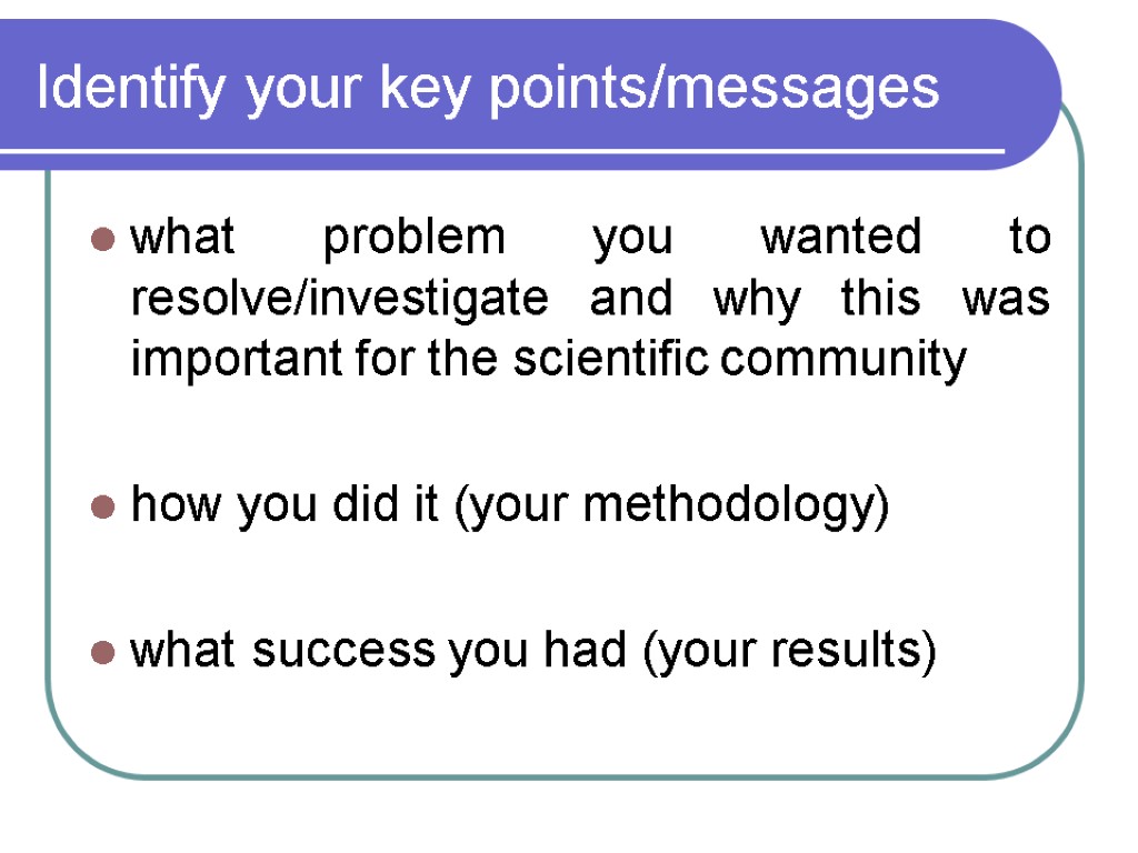 Identify your key points/messages what problem you wanted to resolve/investigate and why this was